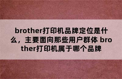 brother打印机品牌定位是什么，主要面向那些用户群体 brother打印机属于哪个品牌